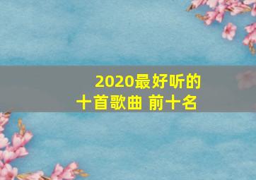 2020最好听的十首歌曲 前十名